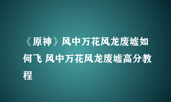 《原神》风中万花风龙废墟如何飞 风中万花风龙废墟高分教程