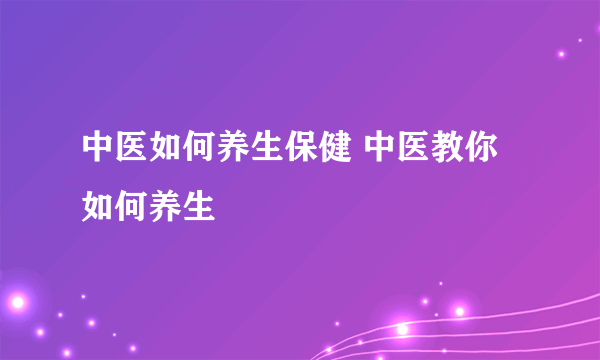 中医如何养生保健 中医教你如何养生