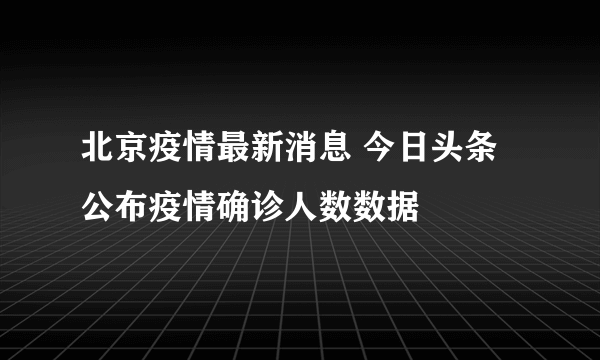 北京疫情最新消息 今日头条公布疫情确诊人数数据