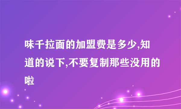 味千拉面的加盟费是多少,知道的说下,不要复制那些没用的啦