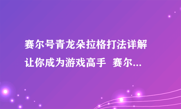 赛尔号青龙朵拉格打法详解 让你成为游戏高手  赛尔号青龙朵拉格打法详解 让你成为游戏高手