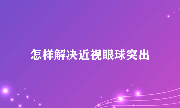 怎样解决近视眼球突出