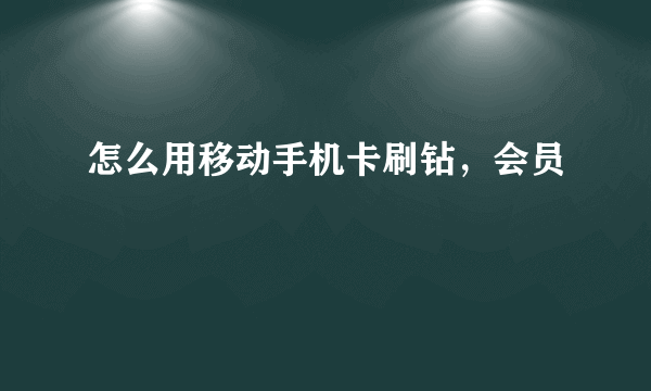 怎么用移动手机卡刷钻，会员