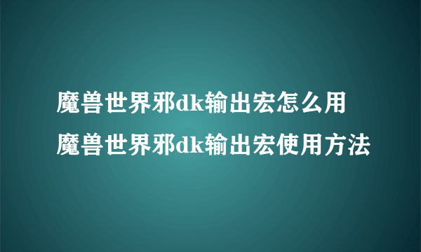 魔兽世界邪dk输出宏怎么用 魔兽世界邪dk输出宏使用方法