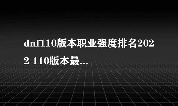 dnf110版本职业强度排名2022 110版本最强职业有哪些