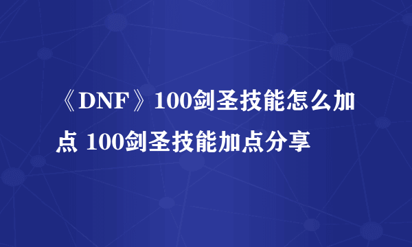 《DNF》100剑圣技能怎么加点 100剑圣技能加点分享