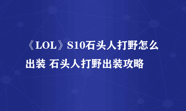 《LOL》S10石头人打野怎么出装 石头人打野出装攻略