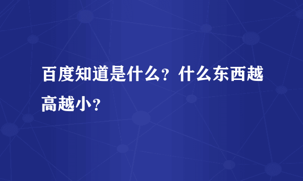 百度知道是什么？什么东西越高越小？