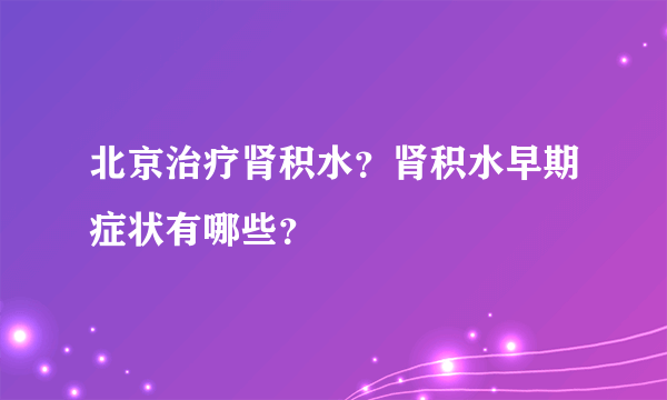 北京治疗肾积水？肾积水早期症状有哪些？