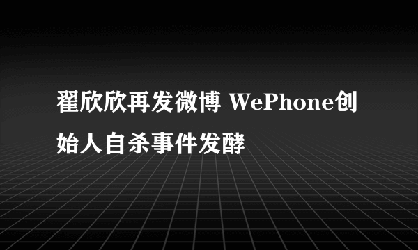 翟欣欣再发微博 WePhone创始人自杀事件发酵