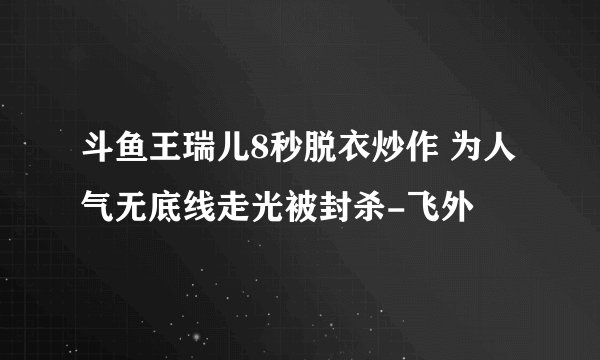 斗鱼王瑞儿8秒脱衣炒作 为人气无底线走光被封杀-飞外