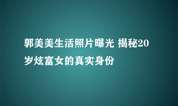 郭美美生活照片曝光 揭秘20岁炫富女的真实身份