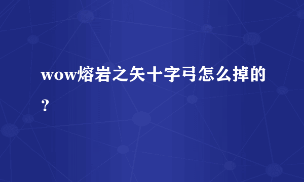 wow熔岩之矢十字弓怎么掉的？