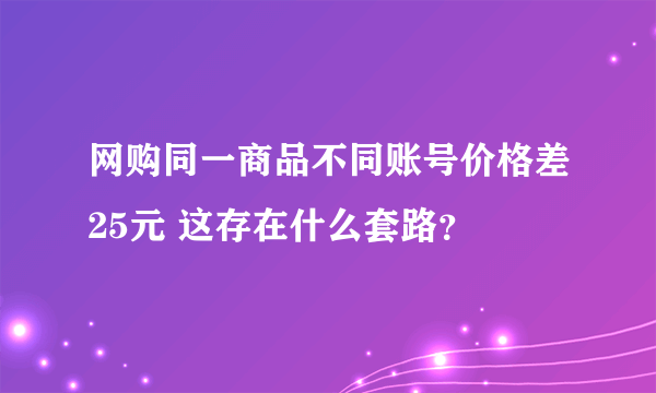 网购同一商品不同账号价格差25元 这存在什么套路？