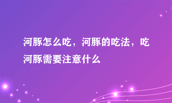 河豚怎么吃，河豚的吃法，吃河豚需要注意什么