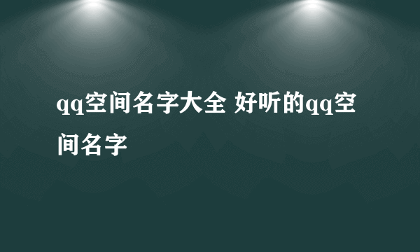 qq空间名字大全 好听的qq空间名字