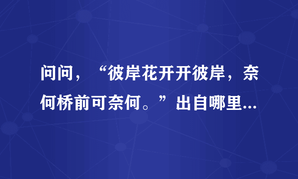 问问，“彼岸花开开彼岸，奈何桥前可奈何。”出自哪里，全诗又是什么?非常感谢？