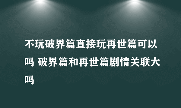 不玩破界篇直接玩再世篇可以吗 破界篇和再世篇剧情关联大吗