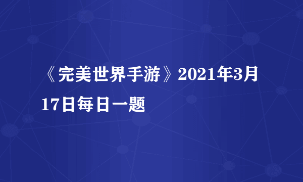 《完美世界手游》2021年3月17日每日一题