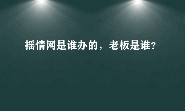 摇情网是谁办的，老板是谁？