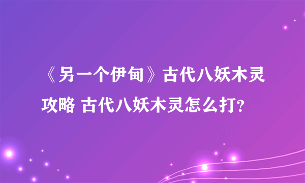 《另一个伊甸》古代八妖木灵攻略 古代八妖木灵怎么打？