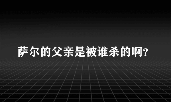 萨尔的父亲是被谁杀的啊？