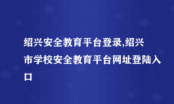 绍兴安全教育平台登录,绍兴市学校安全教育平台网址登陆入口