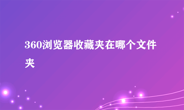 360浏览器收藏夹在哪个文件夹