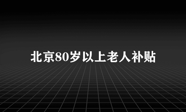 北京80岁以上老人补贴