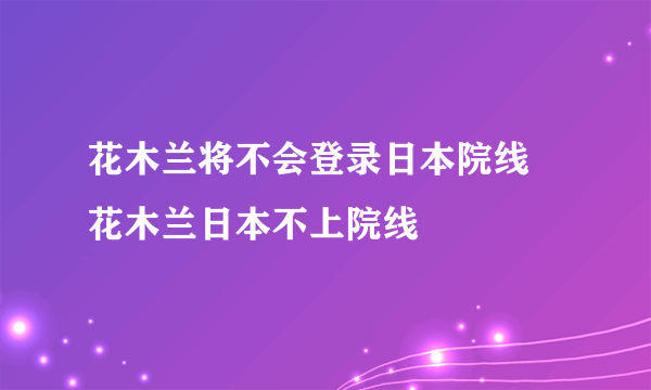 花木兰将不会登录日本院线 花木兰日本不上院线