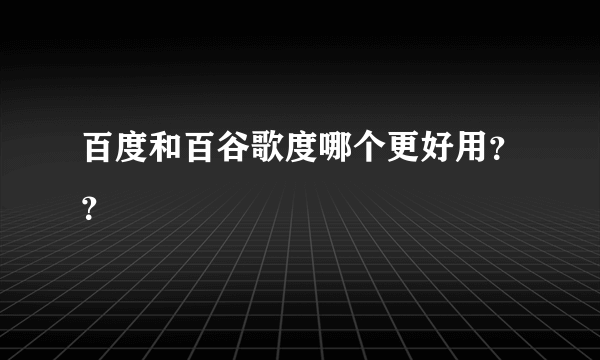 百度和百谷歌度哪个更好用？？