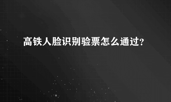 高铁人脸识别验票怎么通过？