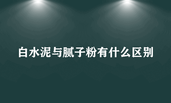 白水泥与腻子粉有什么区别