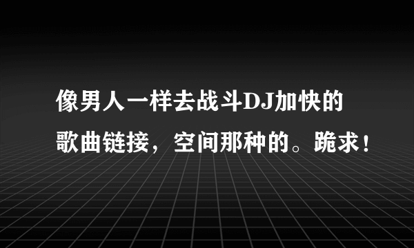 像男人一样去战斗DJ加快的歌曲链接，空间那种的。跪求！