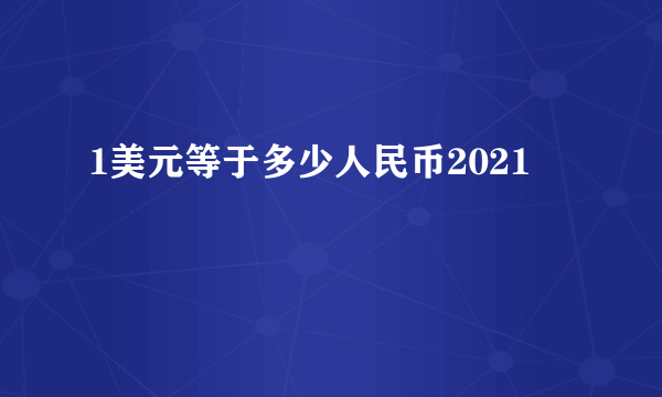 1美元等于多少人民币2021 