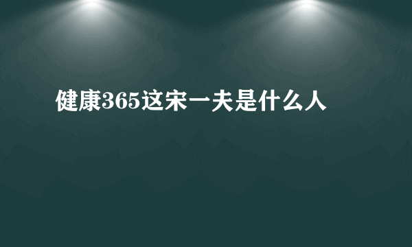 健康365这宋一夫是什么人