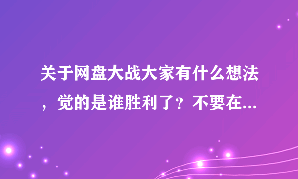 关于网盘大战大家有什么想法，觉的是谁胜利了？不要在网上抄答案。