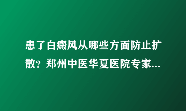 患了白癜风从哪些方面防止扩散？郑州中医华夏医院专家周玉英说