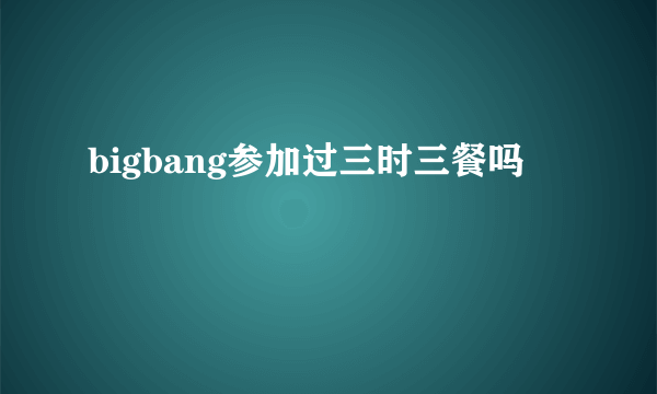 bigbang参加过三时三餐吗