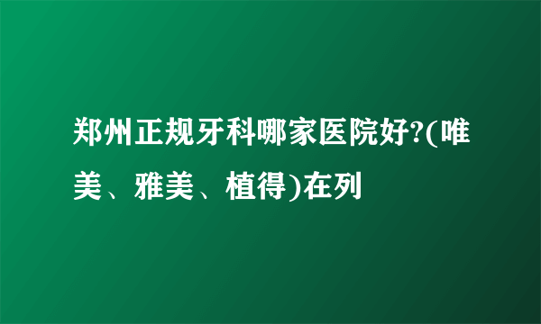 郑州正规牙科哪家医院好?(唯美、雅美、植得)在列