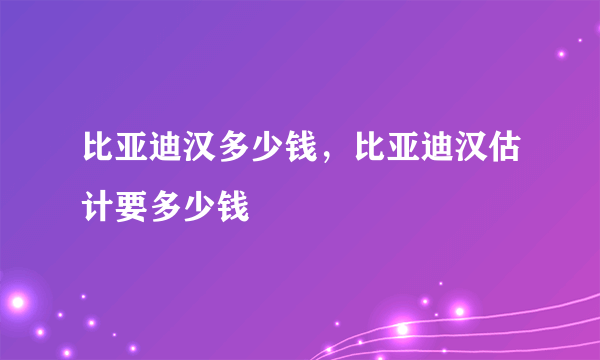 比亚迪汉多少钱，比亚迪汉估计要多少钱