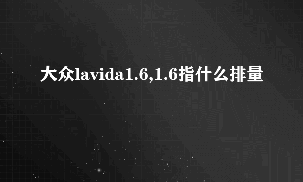 大众lavida1.6,1.6指什么排量