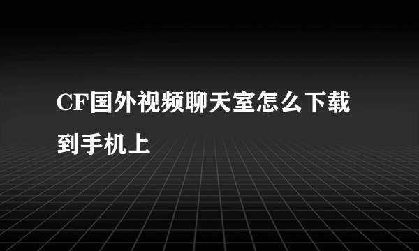 CF国外视频聊天室怎么下载到手机上