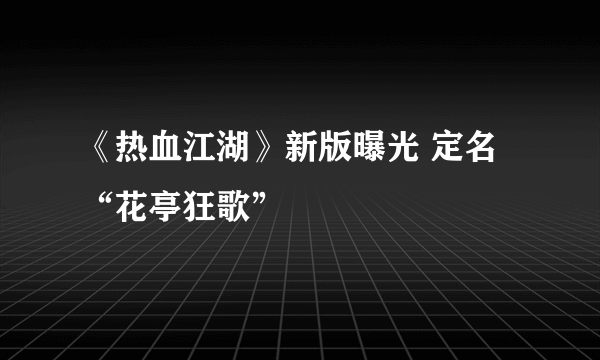 《热血江湖》新版曝光 定名“花亭狂歌”