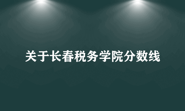 关于长春税务学院分数线