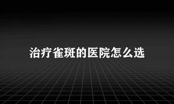 治疗雀斑的医院怎么选