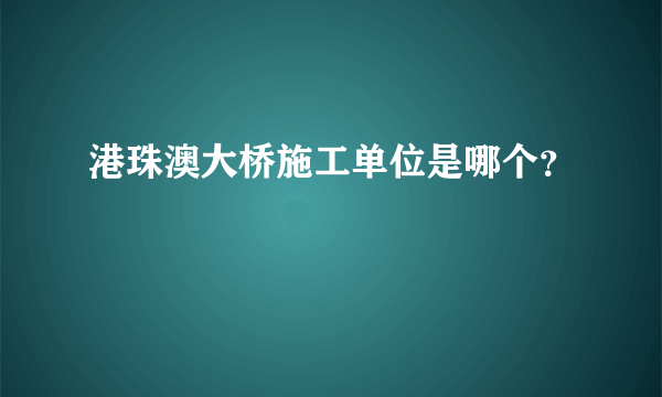 港珠澳大桥施工单位是哪个？