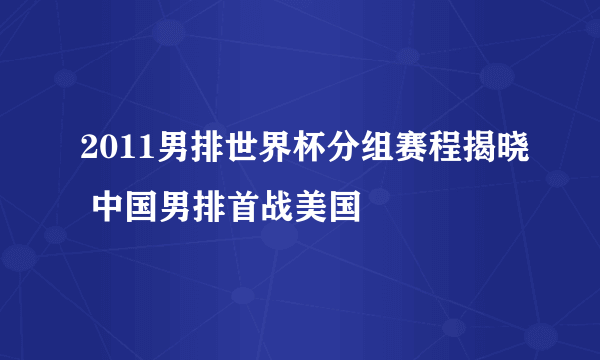 2011男排世界杯分组赛程揭晓 中国男排首战美国