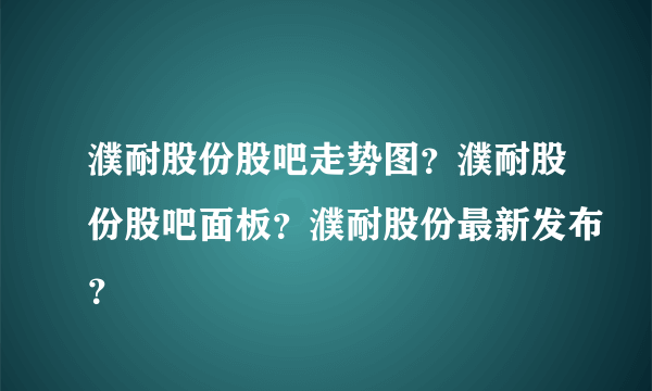 濮耐股份股吧走势图？濮耐股份股吧面板？濮耐股份最新发布？