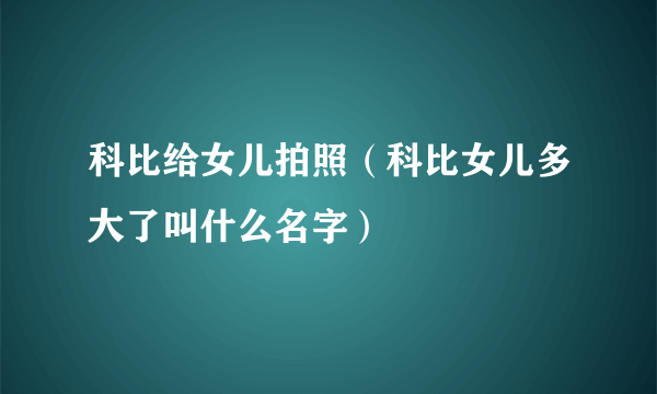 科比给女儿拍照（科比女儿多大了叫什么名字）